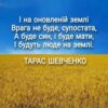 І на оновленій землі Врага не буде, супостата, А буде син, і буде мати, І будуть люде на землі. ТАРАС ШЕВЧЕНКО