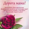 Дорога мама! Вітаю тебе з Днем народження! Нехай теплий промінчик гріє ніжні руки твої! Хай усмішка не сходить з очей твоїх! Щастя тобі, здоров'я і удачі!